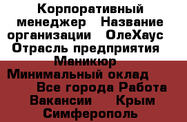 Корпоративный менеджер › Название организации ­ ОлеХаус › Отрасль предприятия ­ Маникюр › Минимальный оклад ­ 23 000 - Все города Работа » Вакансии   . Крым,Симферополь